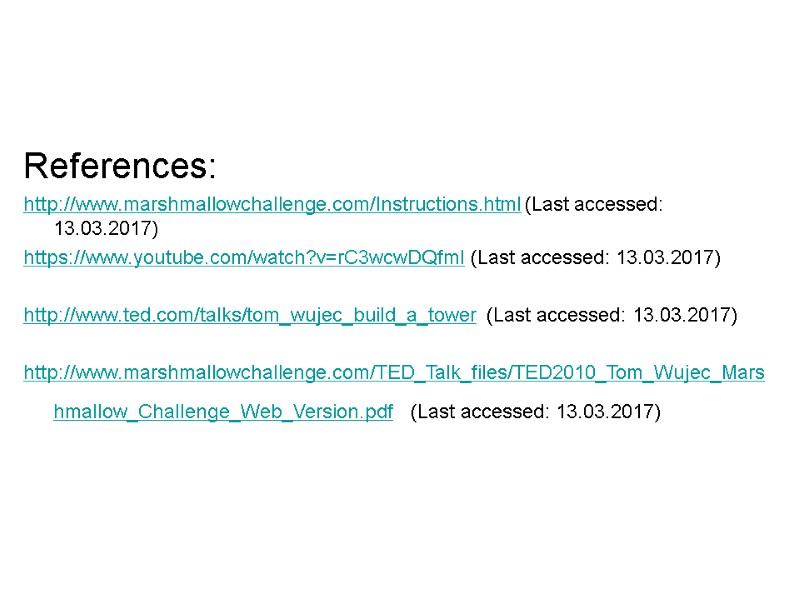 References: http://www.marshmallowchallenge.com/Instructions.html (Last accessed: 13.03.2017) https://www.youtube.com/watch?v=rC3wcwDQfmI (Last accessed: 13.03.2017)  http://www.ted.com/talks/tom_wujec_build_a_tower  (Last accessed: